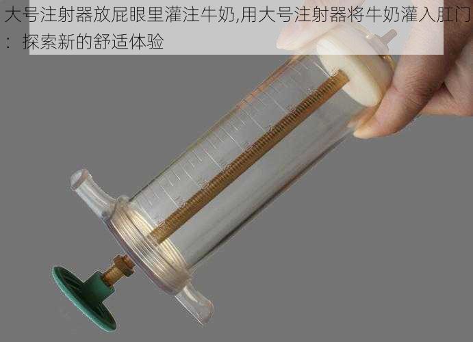 大号注射器放屁眼里灌注牛奶,用大号注射器将牛奶灌入肛门：探索新的舒适体验