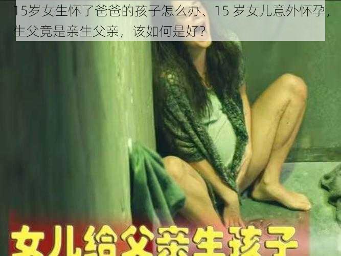 15岁女生怀了爸爸的孩子怎么办、15 岁女儿意外怀孕，生父竟是亲生父亲，该如何是好？