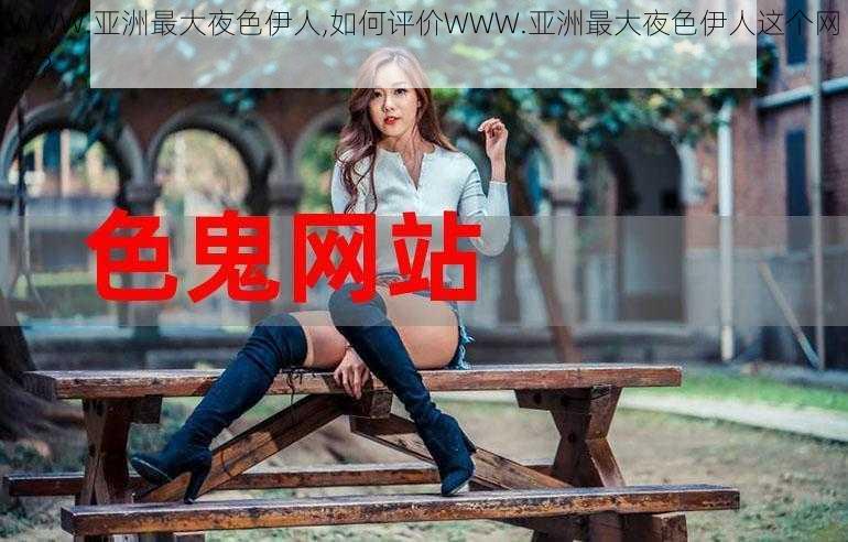 WWW.亚洲最大夜色伊人,如何评价WWW.亚洲最大夜色伊人这个网站？