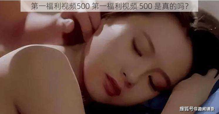 第一福利视频500 第一福利视频 500 是真的吗？