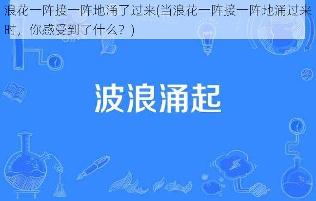 浪花一阵接一阵地涌了过来(当浪花一阵接一阵地涌过来时，你感受到了什么？)