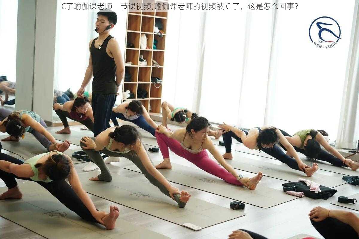 C了瑜伽课老师一节课视频;瑜伽课老师的视频被 C 了，这是怎么回事？