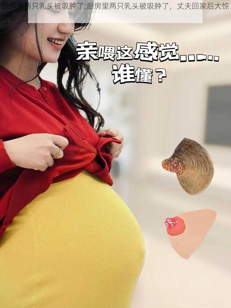 厨房里两只乳头被吸肿了;厨房里两只乳头被吸肿了，丈夫回家后大惊失色