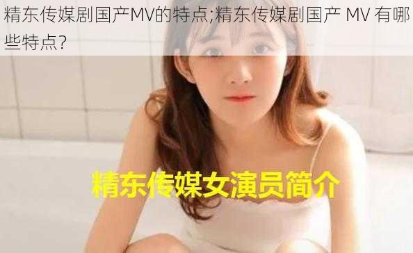 精东传媒剧国产MV的特点;精东传媒剧国产 MV 有哪些特点？