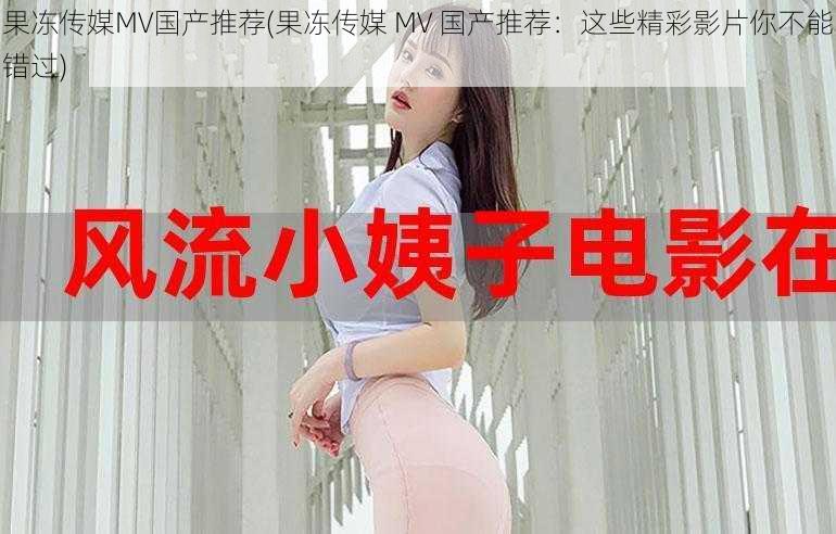 果冻传媒MV国产推荐(果冻传媒 MV 国产推荐：这些精彩影片你不能错过)