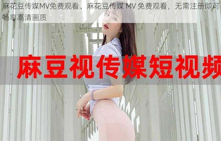 麻花豆传媒MV免费观看、麻花豆传媒 MV 免费观看，无需注册即可畅享高清画质