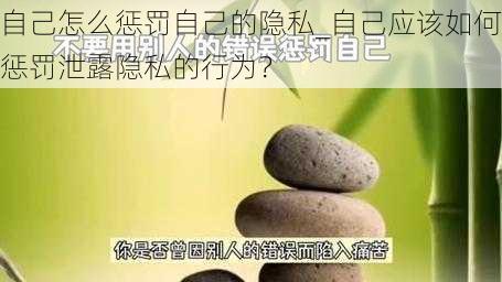 自己怎么惩罚自己的隐私_自己应该如何惩罚泄露隐私的行为？