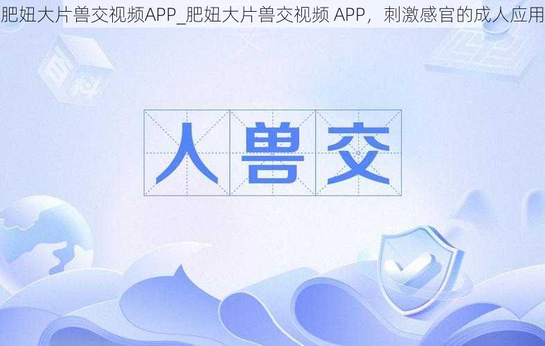 肥妞大片兽交视频APP_肥妞大片兽交视频 APP，刺激感官的成人应用