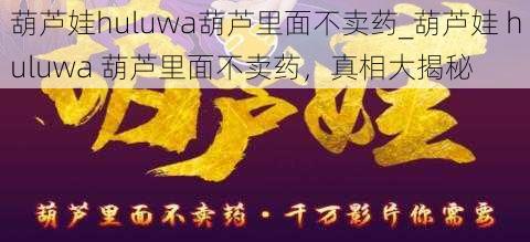 葫芦娃huluwa葫芦里面不卖药_葫芦娃 huluwa 葫芦里面不卖药，真相大揭秘