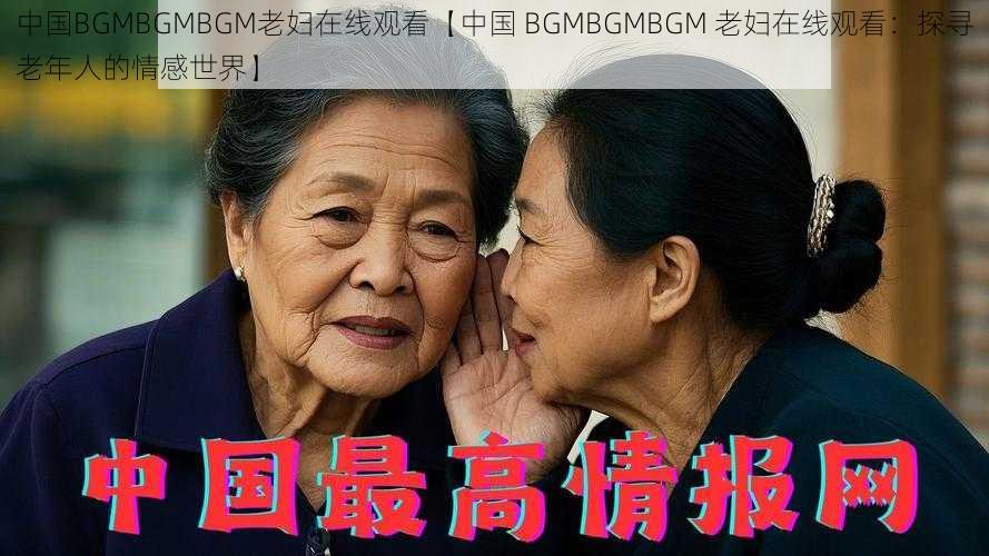 中国BGMBGMBGM老妇在线观看【中国 BGMBGMBGM 老妇在线观看：探寻老年人的情感世界】