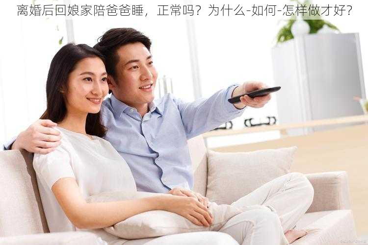 离婚后回娘家陪爸爸睡，正常吗？为什么-如何-怎样做才好？