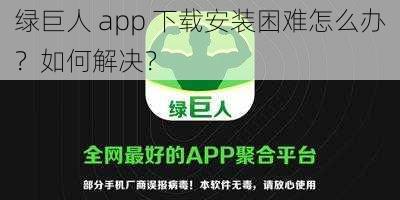 绿巨人 app 下载安装困难怎么办？如何解决？