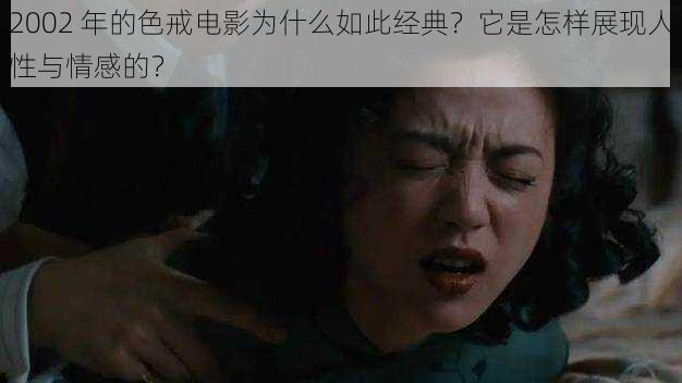 2002 年的色戒电影为什么如此经典？它是怎样展现人性与情感的？