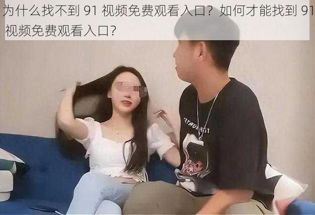 为什么找不到 91 视频免费观看入口？如何才能找到 91 视频免费观看入口？