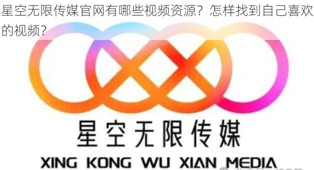 星空无限传媒官网有哪些视频资源？怎样找到自己喜欢的视频？