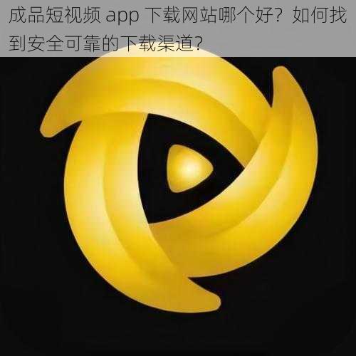 成品短视频 app 下载网站哪个好？如何找到安全可靠的下载渠道？