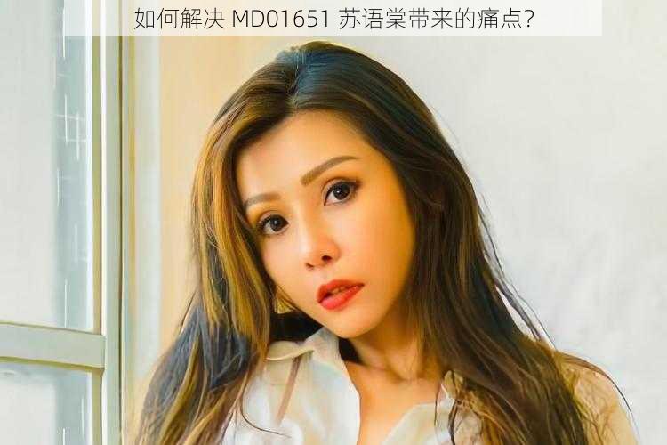 如何解决 MD01651 苏语棠带来的痛点？