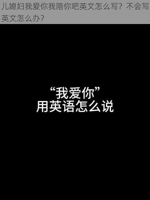 儿媳妇我爱你我陪你吧英文怎么写？不会写英文怎么办？