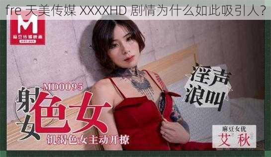 fre 天美传媒 XXXXHD 剧情为什么如此吸引人？