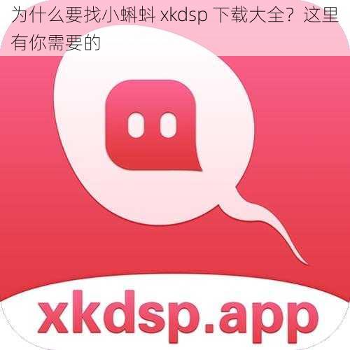 为什么要找小蝌蚪 xkdsp 下载大全？这里有你需要的