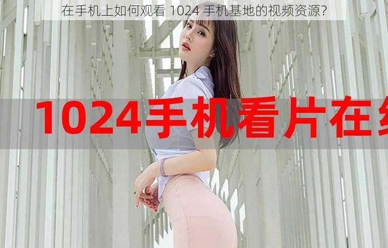 在手机上如何观看 1024 手机基地的视频资源？