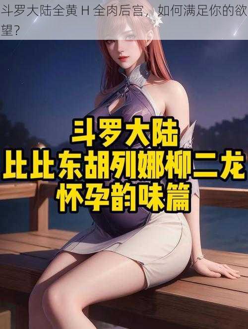 斗罗大陆全黄 H 全肉后宫，如何满足你的欲望？