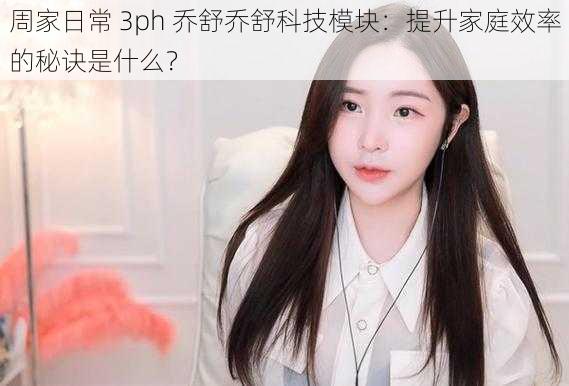 周家日常 3ph 乔舒乔舒科技模块：提升家庭效率的秘诀是什么？