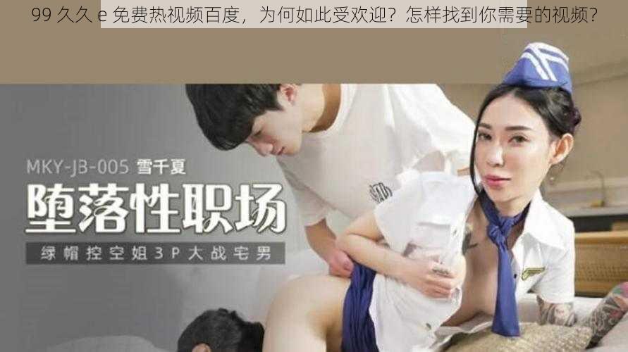 99 久久 e 免费热视频百度，为何如此受欢迎？怎样找到你需要的视频？