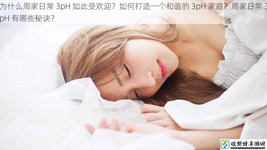 为什么周家日常 3pH 如此受欢迎？如何打造一个和谐的 3pH 家庭？周家日常 3pH 有哪些秘诀？