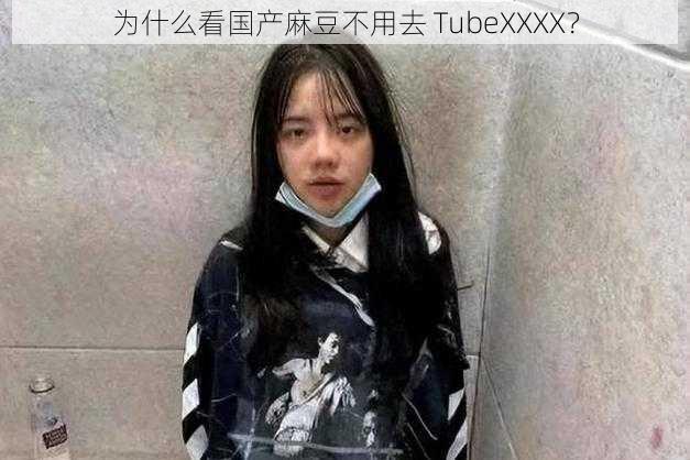 为什么看国产麻豆不用去 TubeXXXX？