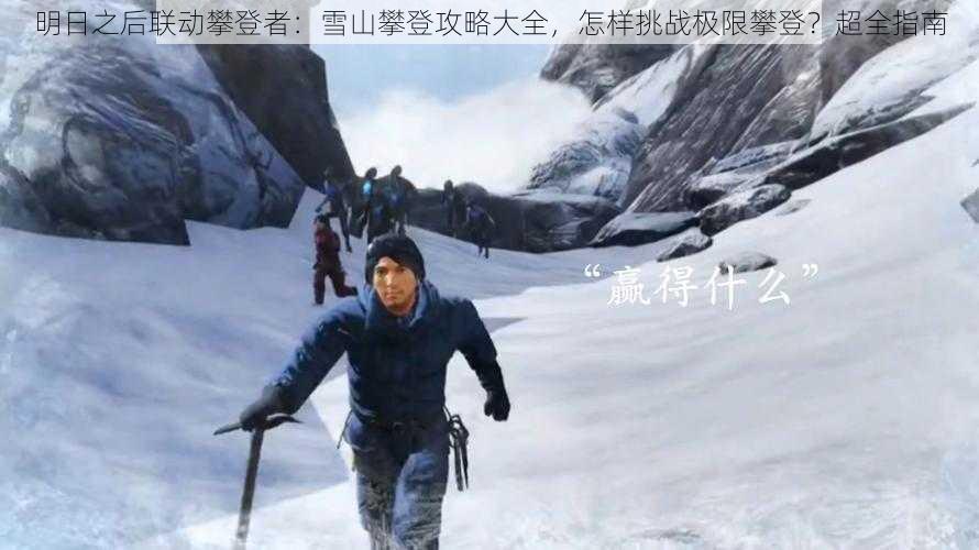 明日之后联动攀登者：雪山攀登攻略大全，怎样挑战极限攀登？超全指南