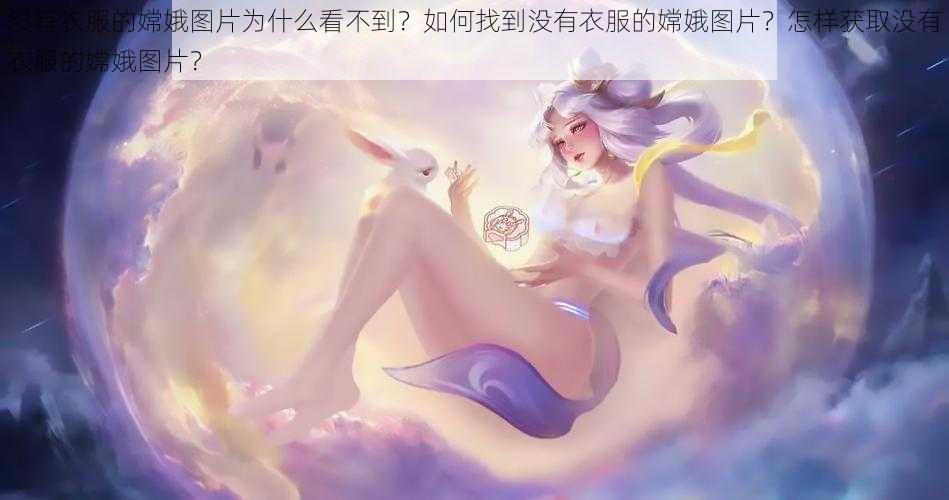 没有衣服的嫦娥图片为什么看不到？如何找到没有衣服的嫦娥图片？怎样获取没有衣服的嫦娥图片？