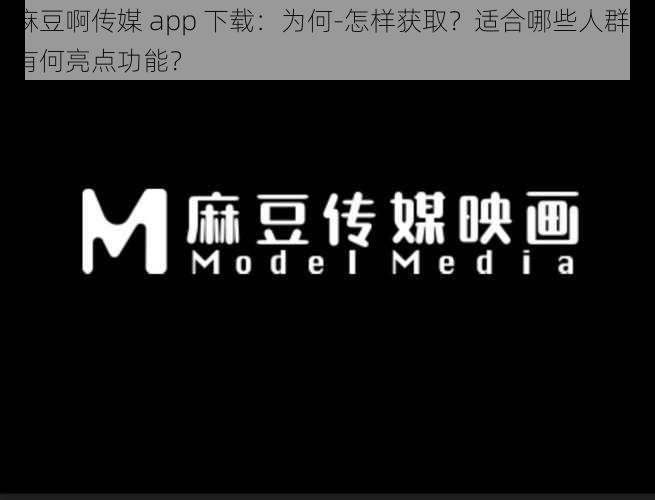 麻豆啊传媒 app 下载：为何-怎样获取？适合哪些人群？有何亮点功能？