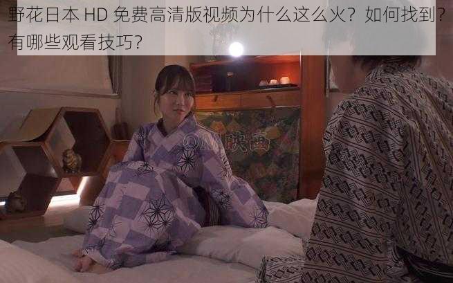 野花日本 HD 免费高清版视频为什么这么火？如何找到？有哪些观看技巧？