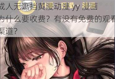 成人无遮挡黄漫动漫 yy 漫画为什么要收费？有没有免费的观看渠道？