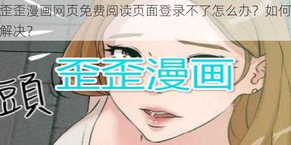 歪歪漫画网页免费阅读页面登录不了怎么办？如何解决？