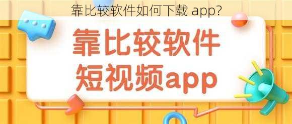 靠比较软件如何下载 app？