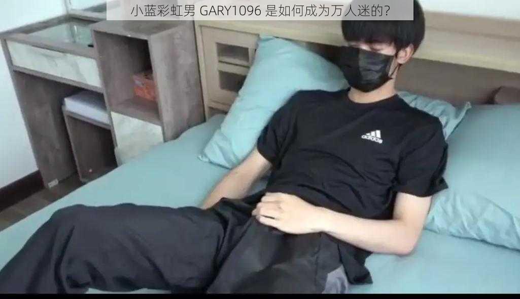 小蓝彩虹男 GARY1096 是如何成为万人迷的？