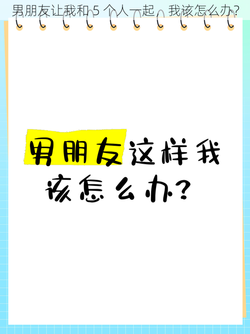 男朋友让我和 5 个人一起，我该怎么办？