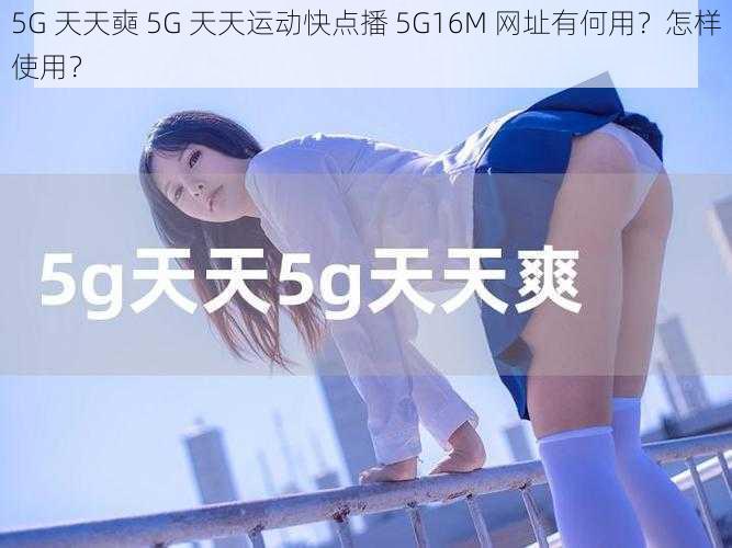 5G 天天奭 5G 天天运动快点播 5G16M 网址有何用？怎样使用？