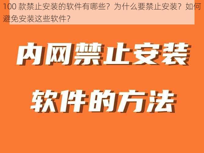 100 款禁止安装的软件有哪些？为什么要禁止安装？如何避免安装这些软件？