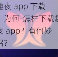 趣夜 app 下载：为何-怎样下载趣夜 app？有何妙招？