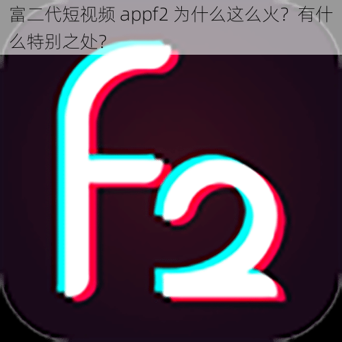 富二代短视频 appf2 为什么这么火？有什么特别之处？