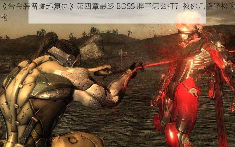 《合金装备崛起复仇》第四章最终 BOSS 胖子怎么打？教你几招轻松攻略