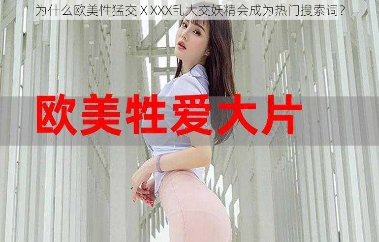 为什么欧美性猛交ⅩXXX乱大交妖精会成为热门搜索词？