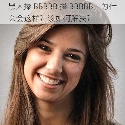 黑人搡 BBBBB 搡 BBBBB，为什么会这样？该如何解决？