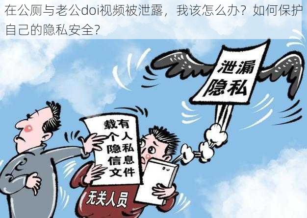 在公厕与老公doi视频被泄露，我该怎么办？如何保护自己的隐私安全？