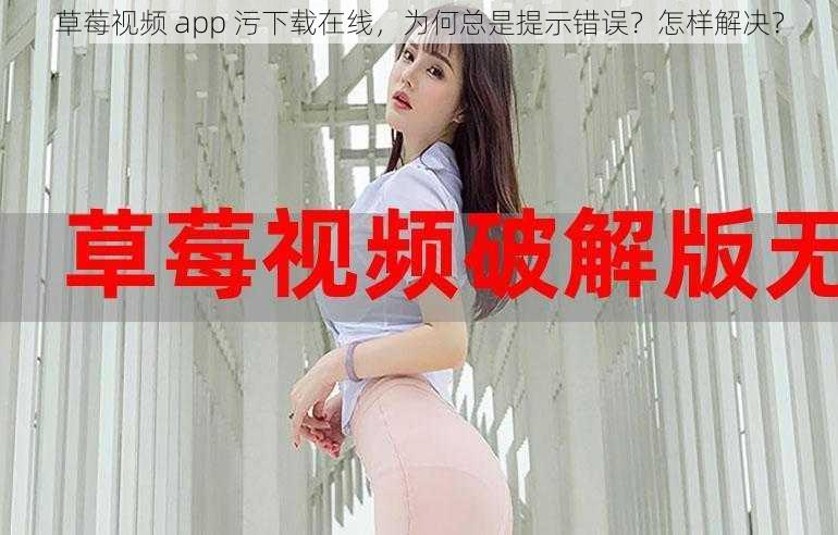 草莓视频 app 污下载在线，为何总是提示错误？怎样解决？