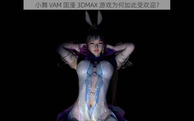 小舞 VAM 国漫 3DMAX 游戏为何如此受欢迎？