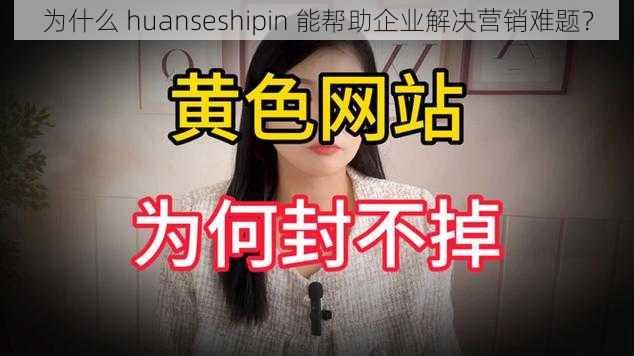 为什么 huanseshipin 能帮助企业解决营销难题？